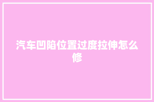 汽车凹陷位置过度拉伸怎么修