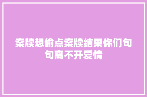 案牍想偷点案牍结果你们句句离不开爱情
