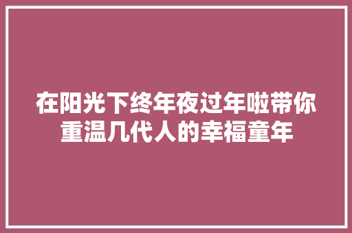 在阳光下终年夜过年啦带你重温几代人的幸福童年  第1张