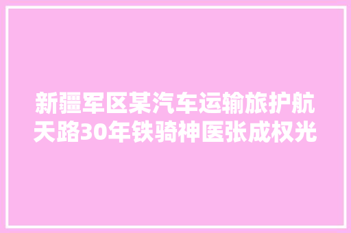 新疆军区某汽车运输旅护航天路30年铁骑神医张成权光荣退休