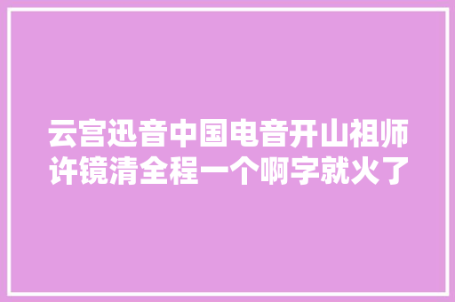 云宫迅音中国电音开山祖师许镜清全程一个啊字就火了38年