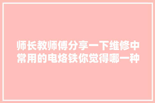 师长教师傅分享一下维修中常用的电烙铁你觉得哪一种好用