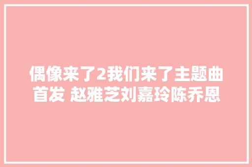 偶像来了2我们来了主题曲首发 赵雅芝刘嘉玲陈乔恩你是偶像歌词试听