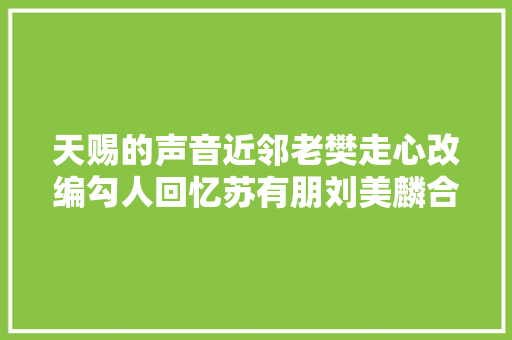 天赐的声音近邻老樊走心改编勾人回忆苏有朋刘美麟合作获金曲