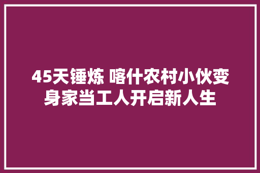 45天锤炼 喀什农村小伙变身家当工人开启新人生