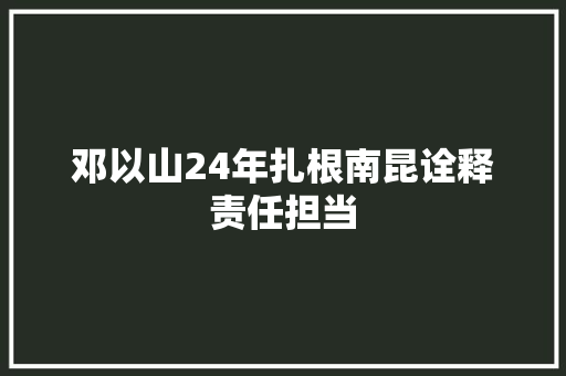 邓以山24年扎根南昆诠释责任担当