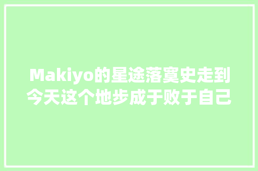 Makiyo的星途落寞史走到今天这个地步成于败于自己