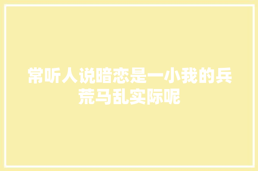 常听人说暗恋是一小我的兵荒马乱实际呢