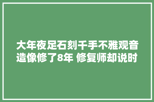 大年夜足石刻千手不雅观音造像修了8年 修复师却说时间太短