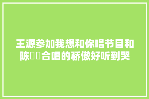 王源参加我想和你唱节目和陈芃瑄合唱的骄傲好听到哭