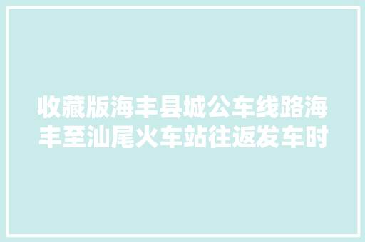 收藏版海丰县城公车线路海丰至汕尾火车站往返发车时间