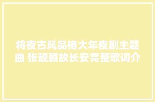 将夜古风品格大年夜剧主题曲 张靓颖故长安完整歌词介绍
