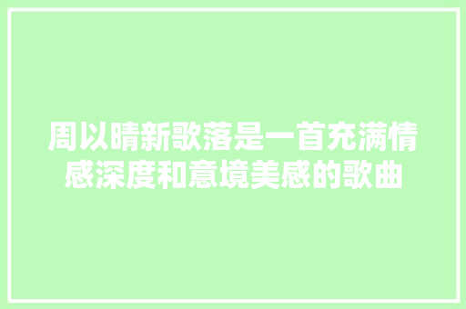 周以晴新歌落是一首充满情感深度和意境美感的歌曲