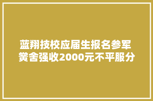 蓝翔技校应届生报名参军 黉舍强收2000元不平服分配费