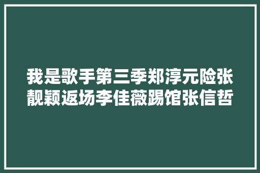 我是歌手第三季郑淳元险张靓颖返场李佳薇踢馆张信哲补位