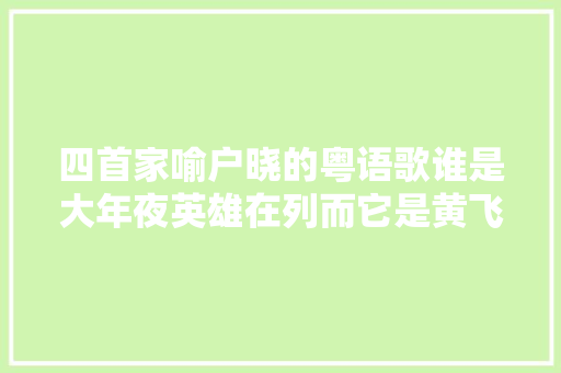 四首家喻户晓的粤语歌谁是大年夜英雄在列而它是黄飞鸿专用曲