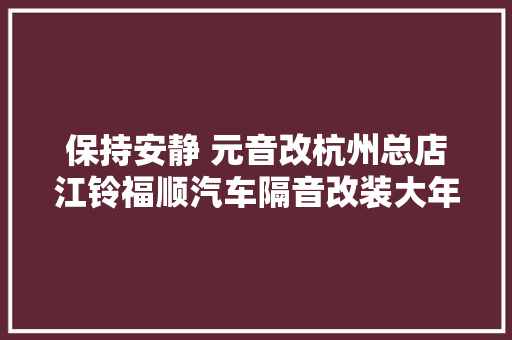 保持安静 元音改杭州总店江铃福顺汽车隔音改装大年夜白鲨