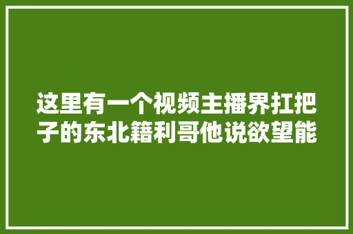 这里有一个视频主播界扛把子的东北籍利哥他说欲望能像赵本山一样⋯⋯