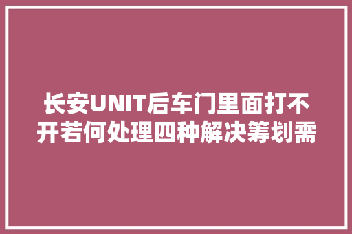 长安UNIT后车门里面打不开若何处理四种解决筹划需切记