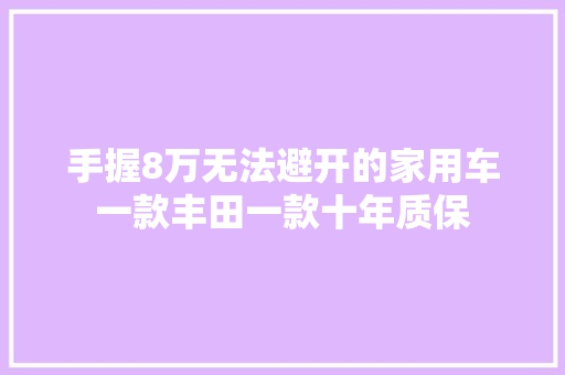 手握8万无法避开的家用车一款丰田一款十年质保