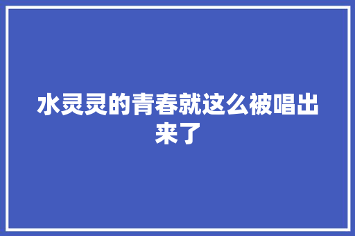 水灵灵的青春就这么被唱出来了