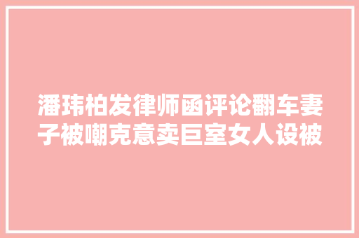 潘玮柏发律师函评论翻车妻子被嘲克意卖巨室女人设被骂得真惨
