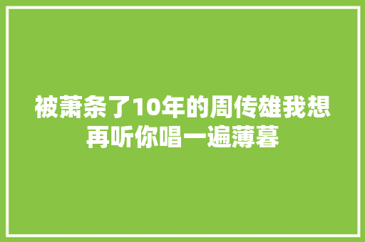 被萧条了10年的周传雄我想再听你唱一遍薄暮