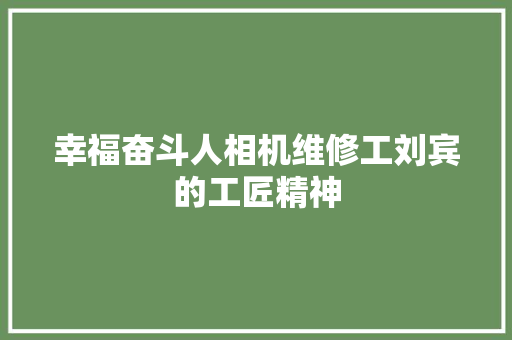 幸福奋斗人相机维修工刘宾的工匠精神