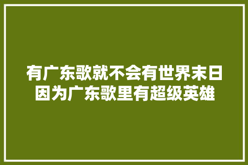 有广东歌就不会有世界末日因为广东歌里有超级英雄  第1张