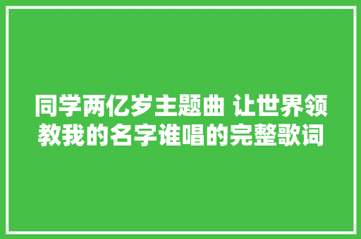 同学两亿岁主题曲 让世界领教我的名字谁唱的完整歌词