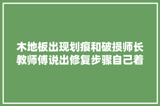 木地板出现划痕和破损师长教师傅说出修复步骤自己着手都能修复好