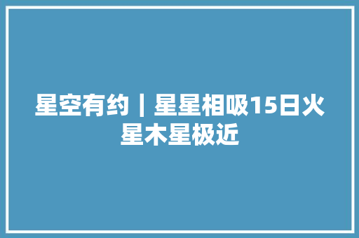 星空有约｜星星相吸15日火星木星极近  第1张