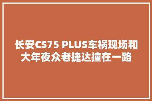 长安CS75 PLUS车祸现场和大年夜众老捷达撞在一路