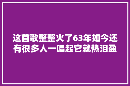 这首歌整整火了63年如今还有很多人一唱起它就热泪盈眶