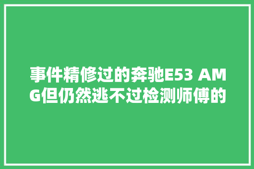 事件精修过的奔驰E53 AMG但仍然逃不过检测师傅的火眼金睛