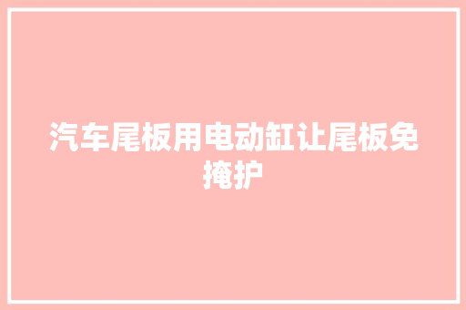 汽车尾板用电动缸让尾板免掩护