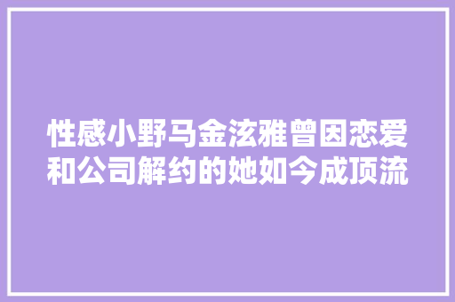 性感小野马金泫雅曾因恋爱和公司解约的她如今成顶流歌手