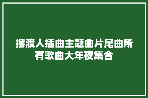 摆渡人插曲主题曲片尾曲所有歌曲大年夜集合