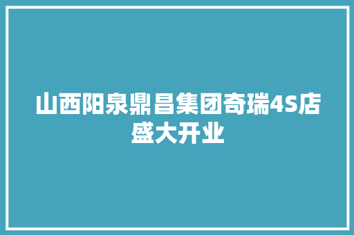 山西阳泉鼎昌集团奇瑞4S店盛大开业