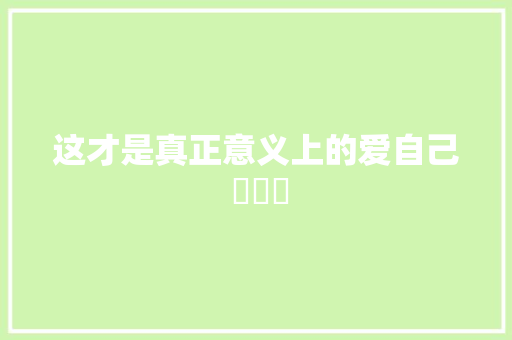 这才是真正意义上的爱自己 ​​​