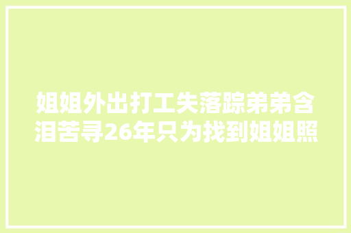 姐姐外出打工失落踪弟弟含泪苦寻26年只为找到姐姐照顾她下半生