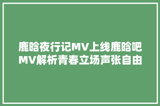鹿晗夜行记MV上线鹿晗吧MV解析青春立场声张自由  第1张
