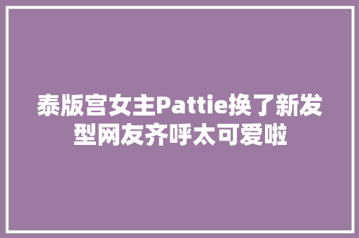 泰版宫女主Pattie换了新发型网友齐呼太可爱啦