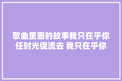 歌曲里面的故事我只在乎你任时光促流去 我只在乎你