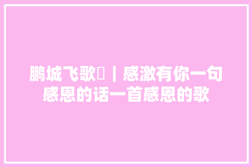 鹏城飞歌⑮｜感激有你一句感恩的话一首感恩的歌