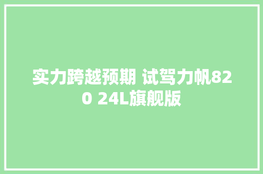 实力跨越预期 试驾力帆820 24L旗舰版