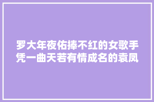 罗大年夜佑捧不红的女歌手凭一曲天若有情成名的袁凤瑛去哪了  第1张