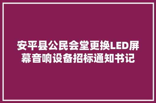 安平县公民会堂更换LED屏幕音响设备招标通知书记