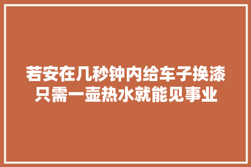 若安在几秒钟内给车子换漆只需一壶热水就能见事业