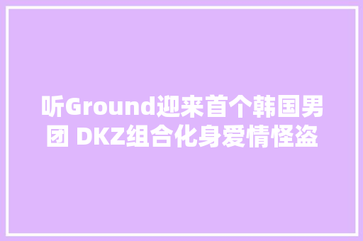 听Ground迎来首个韩国男团 DKZ组合化身爱情怪盗